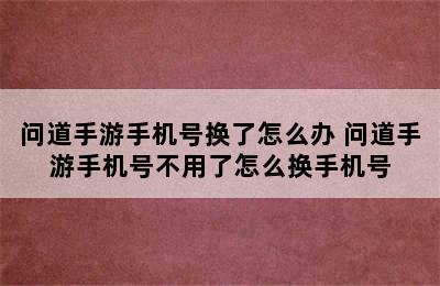 问道手游手机号换了怎么办 问道手游手机号不用了怎么换手机号